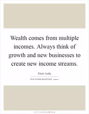 Wealth comes from multiple incomes. Always think of growth and new businesses to create new income streams Picture Quote #1