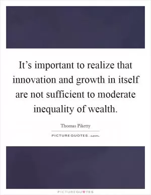 It’s important to realize that innovation and growth in itself are not sufficient to moderate inequality of wealth Picture Quote #1