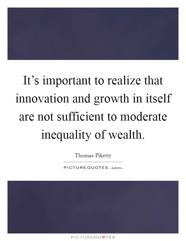 It's important to realize that innovation and growth in itself are not sufficient to moderate inequality of wealth. Picture Quote #1