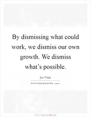 By dismissing what could work, we dismiss our own growth. We dismiss what’s possible Picture Quote #1