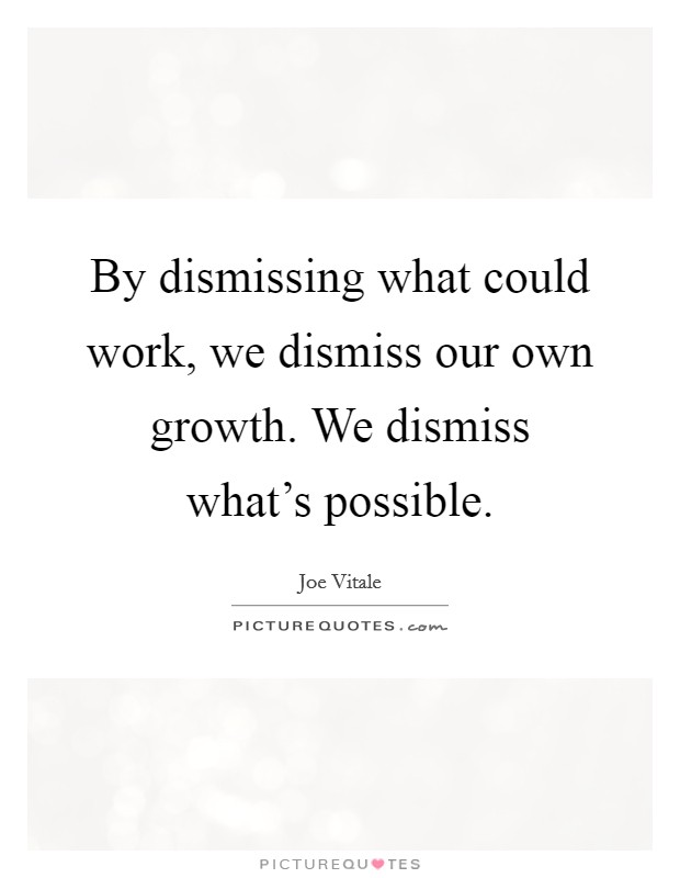 By dismissing what could work, we dismiss our own growth. We dismiss what's possible. Picture Quote #1