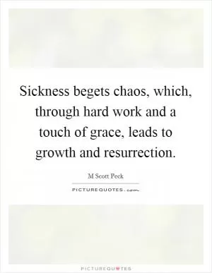 Sickness begets chaos, which, through hard work and a touch of grace, leads to growth and resurrection Picture Quote #1
