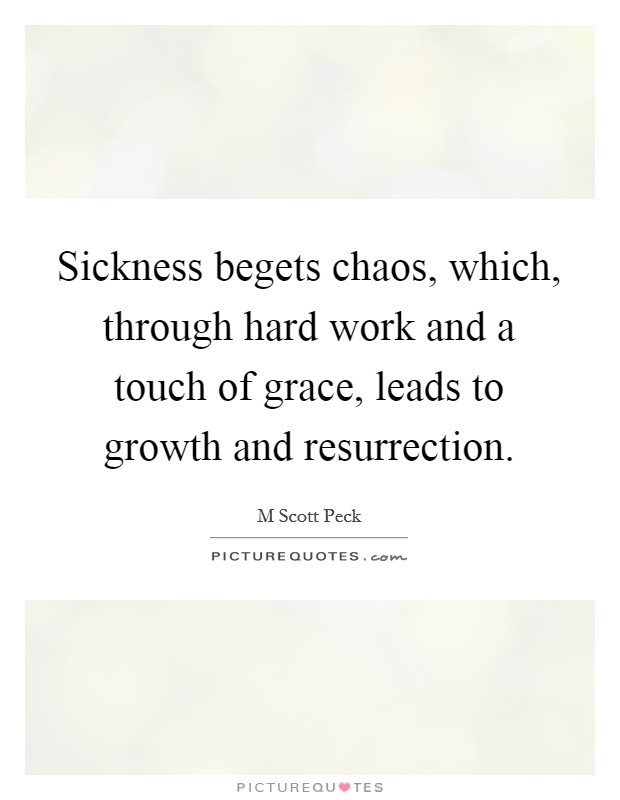 Sickness begets chaos, which, through hard work and a touch of grace, leads to growth and resurrection. Picture Quote #1
