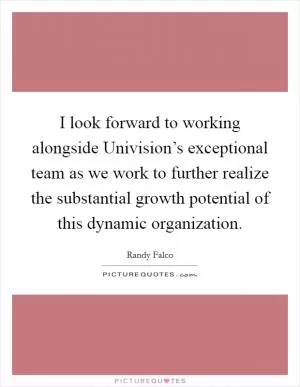 I look forward to working alongside Univision’s exceptional team as we work to further realize the substantial growth potential of this dynamic organization Picture Quote #1