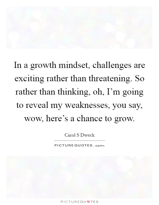 In a growth mindset, challenges are exciting rather than threatening. So rather than thinking, oh, I'm going to reveal my weaknesses, you say, wow, here's a chance to grow. Picture Quote #1