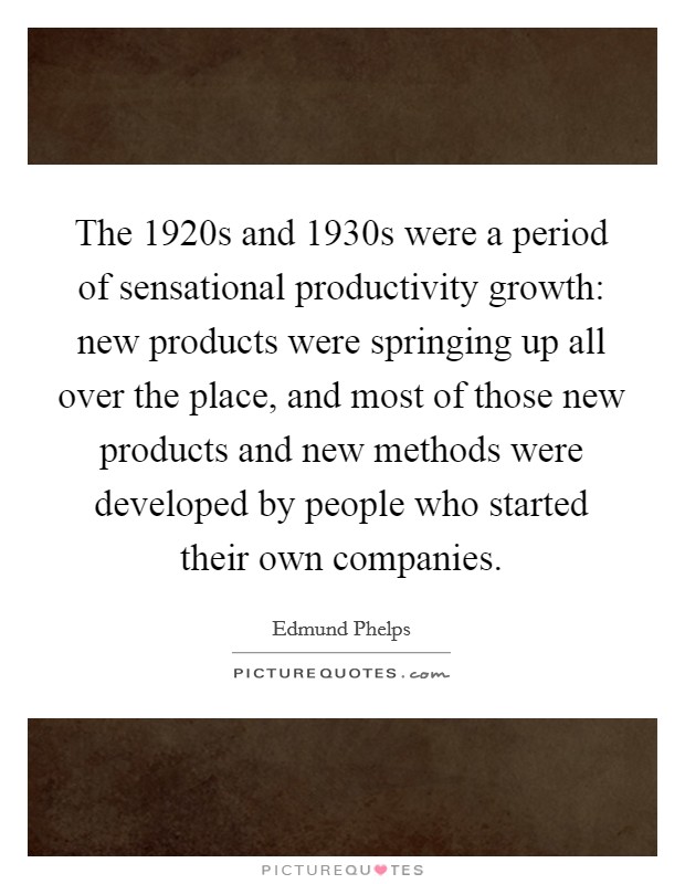 The 1920s and 1930s were a period of sensational productivity growth: new products were springing up all over the place, and most of those new products and new methods were developed by people who started their own companies. Picture Quote #1