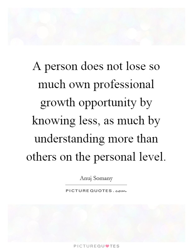 A person does not lose so much own professional growth opportunity by knowing less, as much by understanding more than others on the personal level. Picture Quote #1