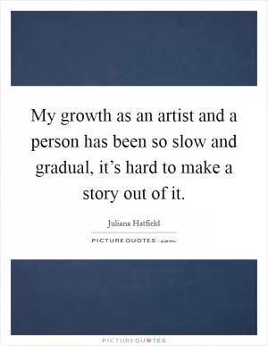 My growth as an artist and a person has been so slow and gradual, it’s hard to make a story out of it Picture Quote #1