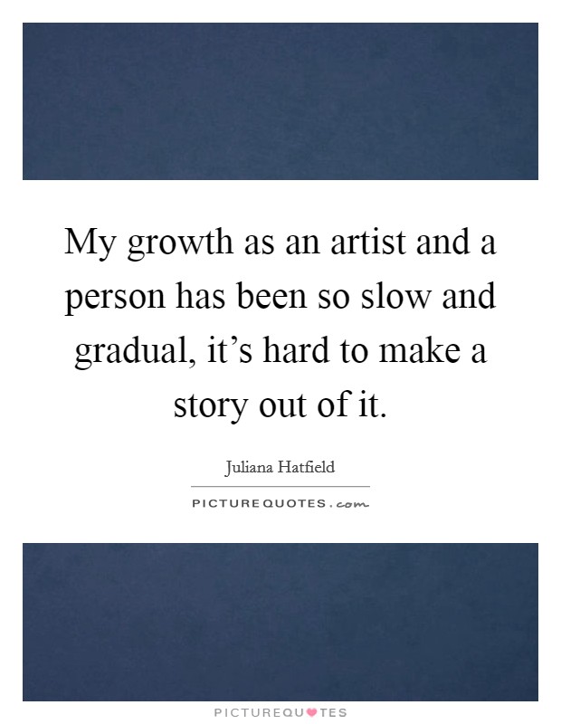 My growth as an artist and a person has been so slow and gradual, it's hard to make a story out of it. Picture Quote #1