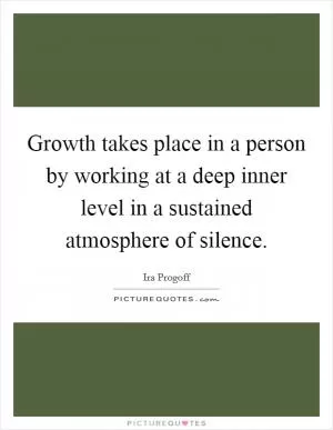 Growth takes place in a person by working at a deep inner level in a sustained atmosphere of silence Picture Quote #1