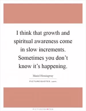 I think that growth and spiritual awareness come in slow increments. Sometimes you don’t know it’s happening Picture Quote #1