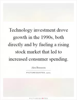 Technology investment drove growth in the 1990s, both directly and by fueling a rising stock market that led to increased consumer spending Picture Quote #1