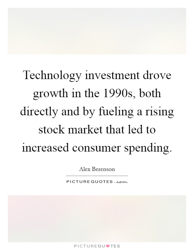 Technology investment drove growth in the 1990s, both directly and by fueling a rising stock market that led to increased consumer spending. Picture Quote #1