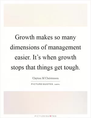 Growth makes so many dimensions of management easier. It’s when growth stops that things get tough Picture Quote #1