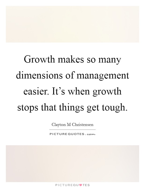Growth makes so many dimensions of management easier. It's when growth stops that things get tough. Picture Quote #1