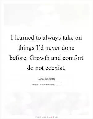 I learned to always take on things I’d never done before. Growth and comfort do not coexist Picture Quote #1
