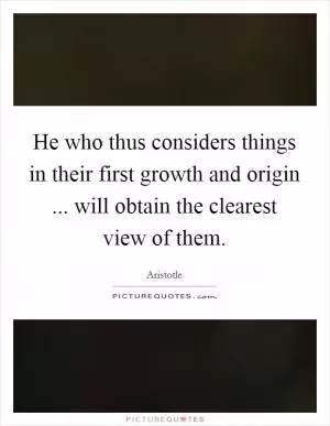 He who thus considers things in their first growth and origin ... will obtain the clearest view of them Picture Quote #1