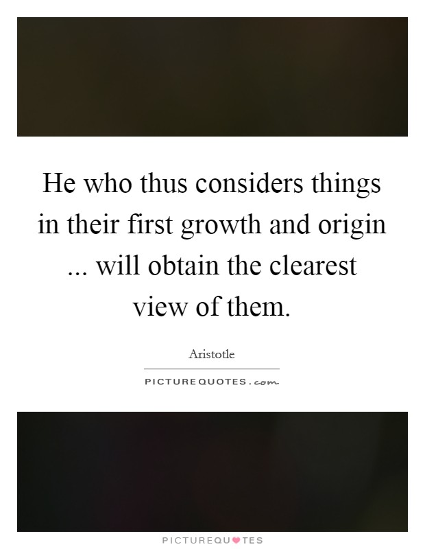 He who thus considers things in their first growth and origin ... will obtain the clearest view of them. Picture Quote #1