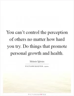 You can’t control the perception of others no matter how hard you try. Do things that promote personal growth and health Picture Quote #1