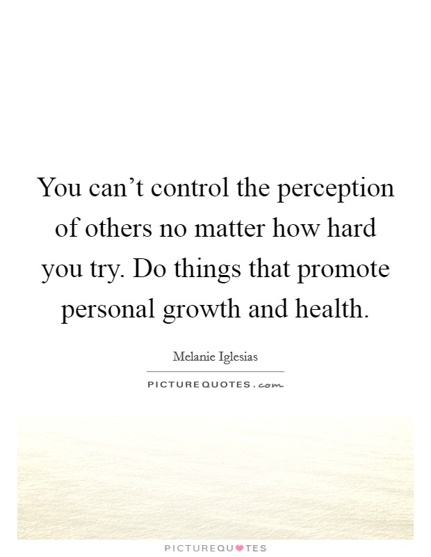 You can't control the perception of others no matter how hard you try. Do things that promote personal growth and health. Picture Quote #1