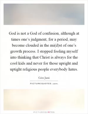 God is not a God of confusion, although at times one’s judgment, for a period, may become clouded in the mi(d)st of one’s growth process. I stopped fooling myself into thinking that Christ is always for the cool kids and never for those upright and uptight religious people everybody hates Picture Quote #1