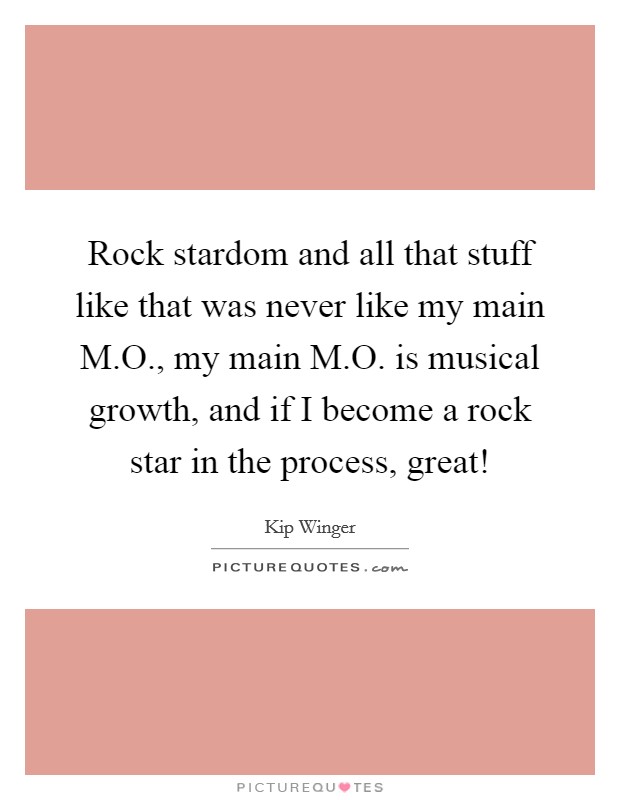 Rock stardom and all that stuff like that was never like my main M.O., my main M.O. is musical growth, and if I become a rock star in the process, great! Picture Quote #1