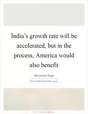 India’s growth rate will be accelerated, but in the process, America would also benefit Picture Quote #1