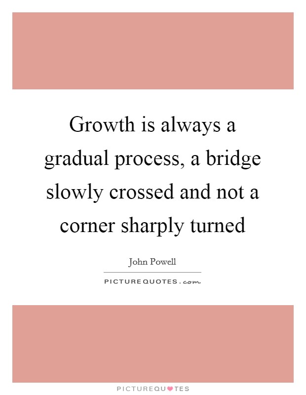 Growth is always a gradual process, a bridge slowly crossed and not a corner sharply turned Picture Quote #1