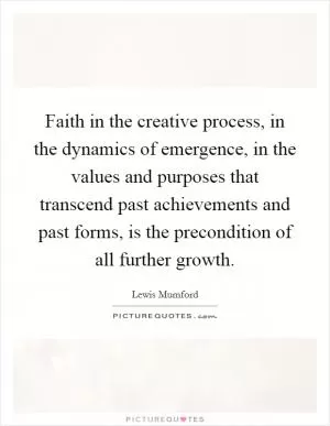 Faith in the creative process, in the dynamics of emergence, in the values and purposes that transcend past achievements and past forms, is the precondition of all further growth Picture Quote #1