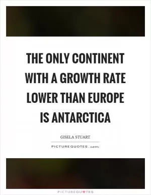 The only continent with a growth rate lower than Europe is Antarctica Picture Quote #1