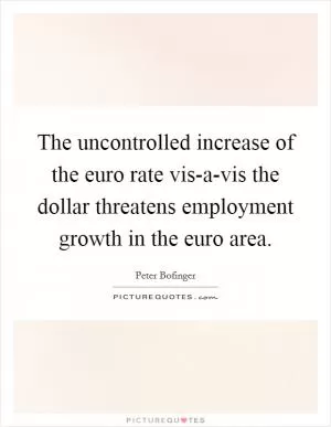 The uncontrolled increase of the euro rate vis-a-vis the dollar threatens employment growth in the euro area Picture Quote #1