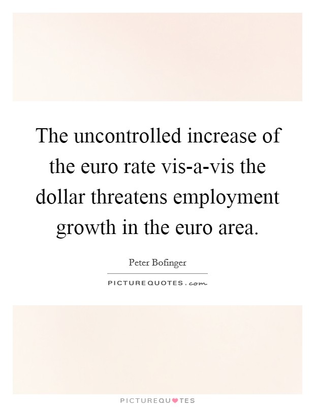 The uncontrolled increase of the euro rate vis-a-vis the dollar threatens employment growth in the euro area. Picture Quote #1