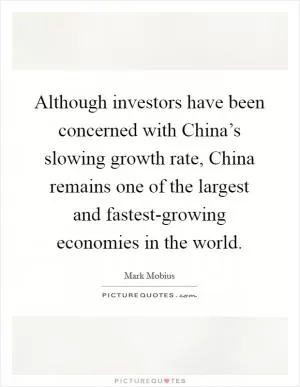 Although investors have been concerned with China’s slowing growth rate, China remains one of the largest and fastest-growing economies in the world Picture Quote #1