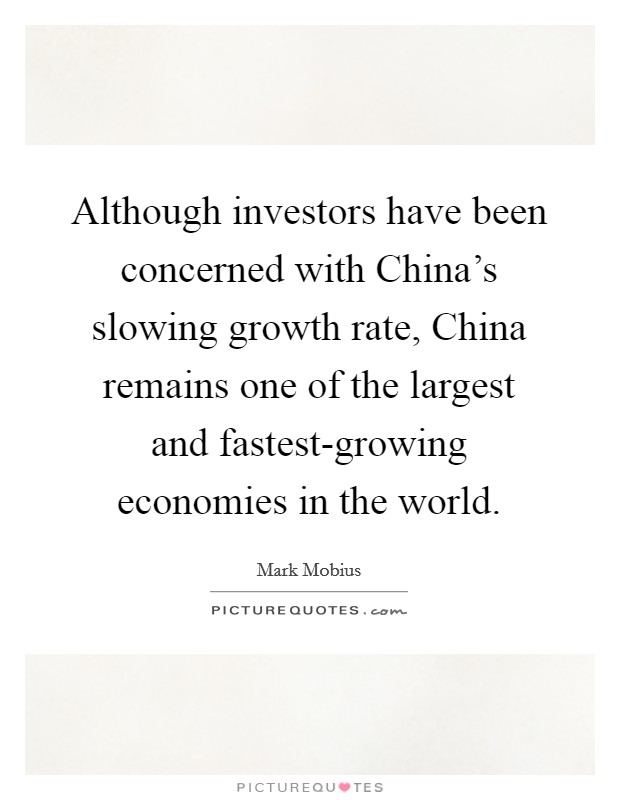 Although investors have been concerned with China's slowing growth rate, China remains one of the largest and fastest-growing economies in the world. Picture Quote #1