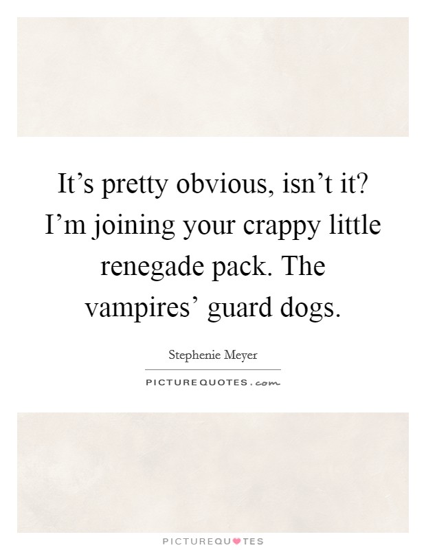 It's pretty obvious, isn't it? I'm joining your crappy little renegade pack. The vampires' guard dogs. Picture Quote #1