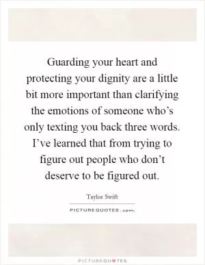 Guarding your heart and protecting your dignity are a little bit more important than clarifying the emotions of someone who’s only texting you back three words. I’ve learned that from trying to figure out people who don’t deserve to be figured out Picture Quote #1