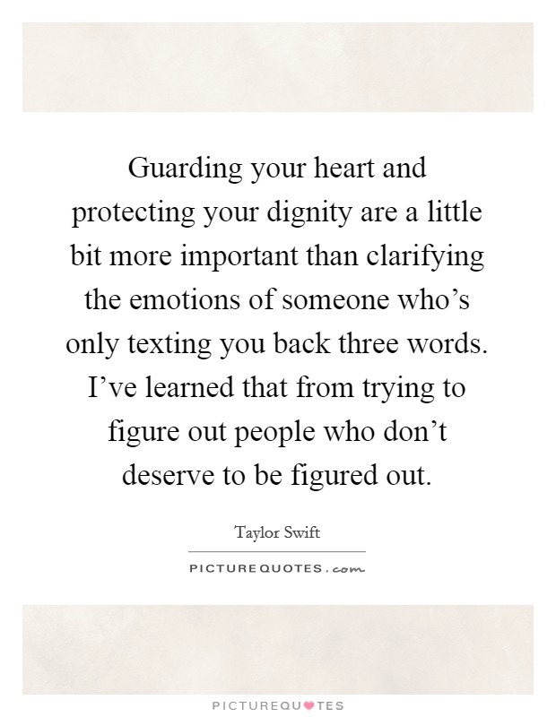 Guarding your heart and protecting your dignity are a little bit more important than clarifying the emotions of someone who's only texting you back three words. I've learned that from trying to figure out people who don't deserve to be figured out. Picture Quote #1