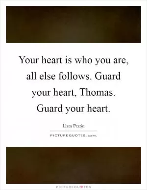 Your heart is who you are, all else follows. Guard your heart, Thomas. Guard your heart Picture Quote #1