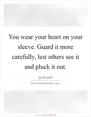 You wear your heart on your sleeve. Guard it more carefully, lest others see it and pluck it out Picture Quote #1