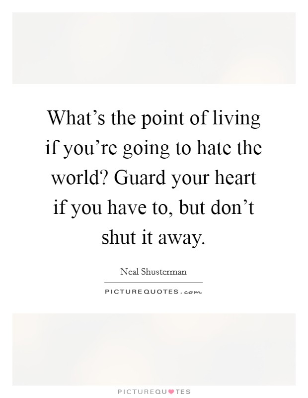 What's the point of living if you're going to hate the world? Guard your heart if you have to, but don't shut it away. Picture Quote #1