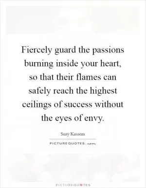 Fiercely guard the passions burning inside your heart, so that their flames can safely reach the highest ceilings of success without the eyes of envy Picture Quote #1
