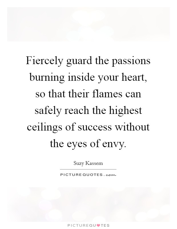 Fiercely guard the passions burning inside your heart, so that their flames can safely reach the highest ceilings of success without the eyes of envy. Picture Quote #1