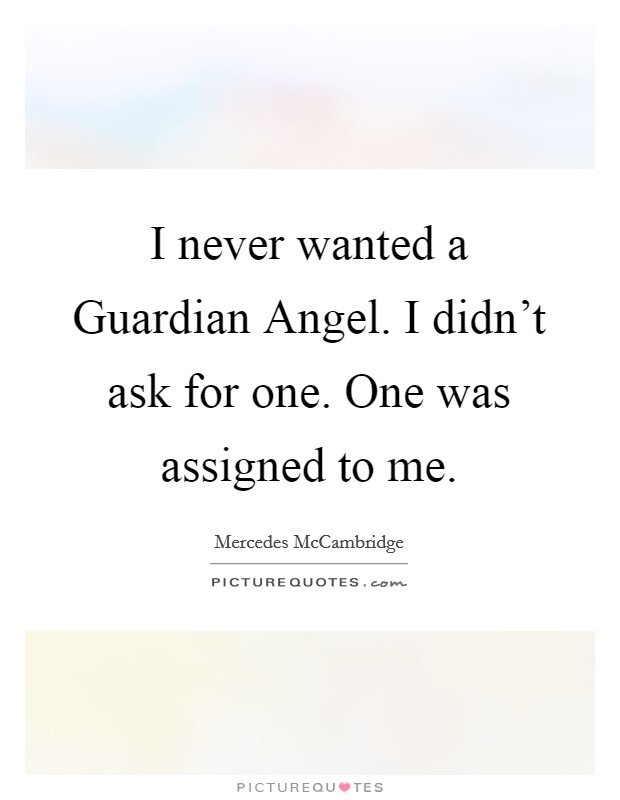 I never wanted a Guardian Angel. I didn't ask for one. One was assigned to me. Picture Quote #1