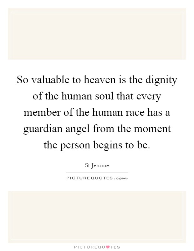 So valuable to heaven is the dignity of the human soul that every member of the human race has a guardian angel from the moment the person begins to be. Picture Quote #1