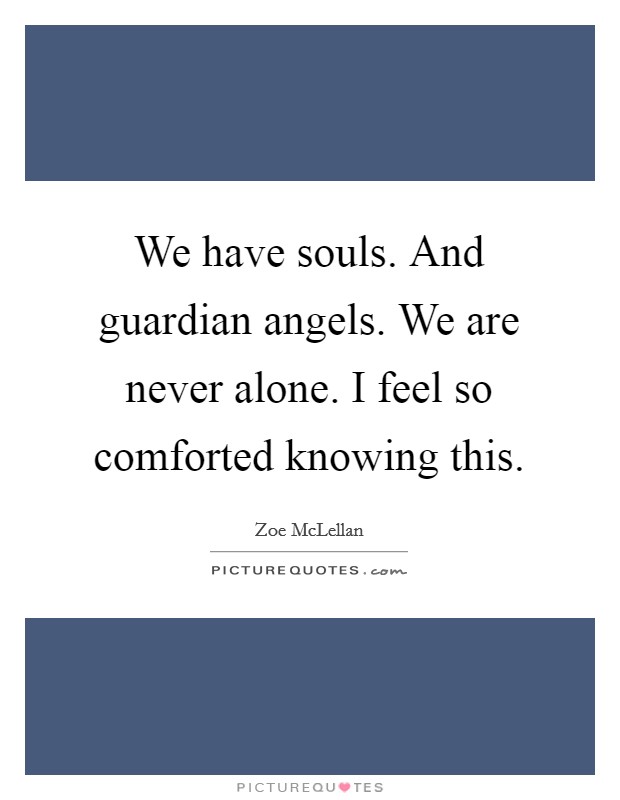 We have souls. And guardian angels. We are never alone. I feel so comforted knowing this. Picture Quote #1