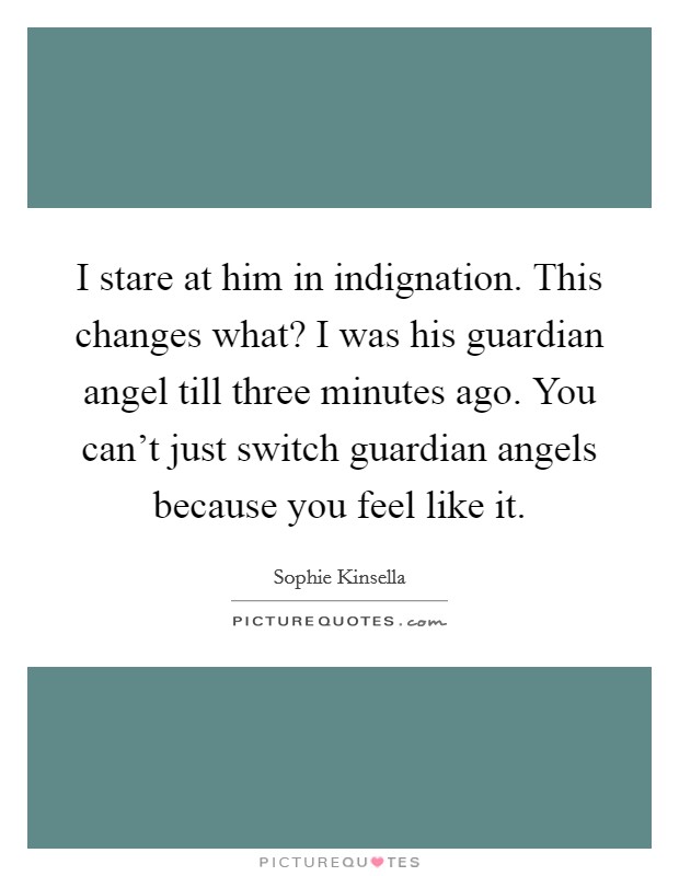 I stare at him in indignation. This changes what? I was his guardian angel till three minutes ago. You can't just switch guardian angels because you feel like it. Picture Quote #1