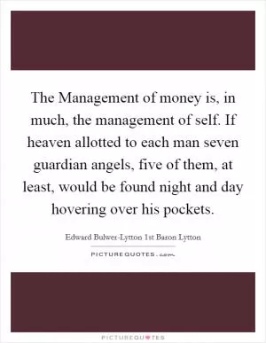 The Management of money is, in much, the management of self. If heaven allotted to each man seven guardian angels, five of them, at least, would be found night and day hovering over his pockets Picture Quote #1