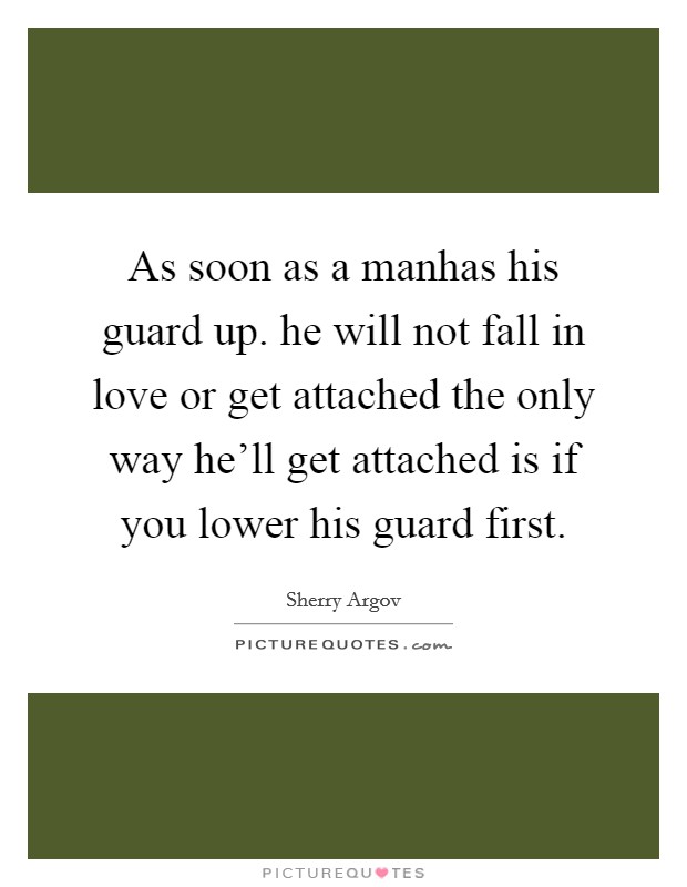 As soon as a manhas his guard up. he will not fall in love or get attached the only way he'll get attached is if you lower his guard first. Picture Quote #1
