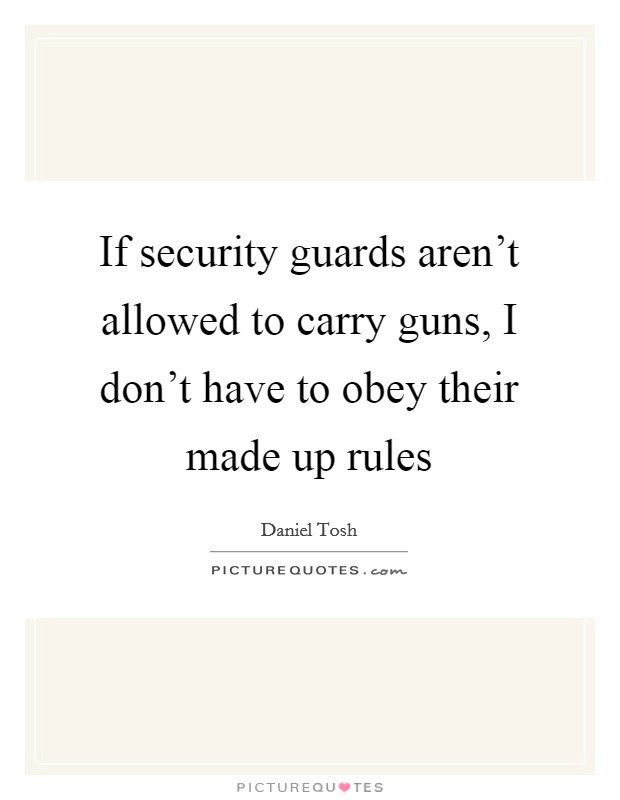 If security guards aren't allowed to carry guns, I don't have to obey their made up rules Picture Quote #1