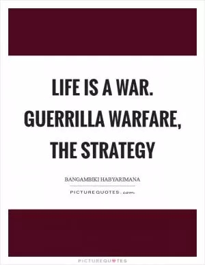Life is a war. Guerrilla warfare, the strategy Picture Quote #1
